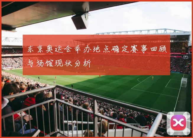 东京奥运会举办地点确定赛事回顾与场馆现状分析