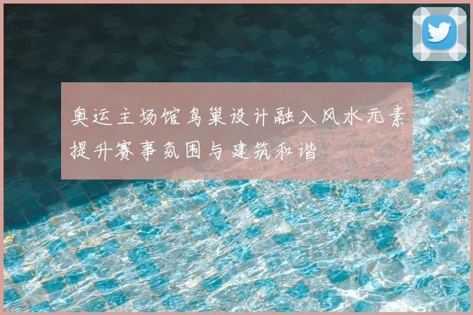 奥运主场馆鸟巢设计融入风水元素提升赛事氛围与建筑和谐