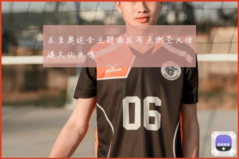 东京奥运会主题曲发布点燃圣火传递文化共鸣