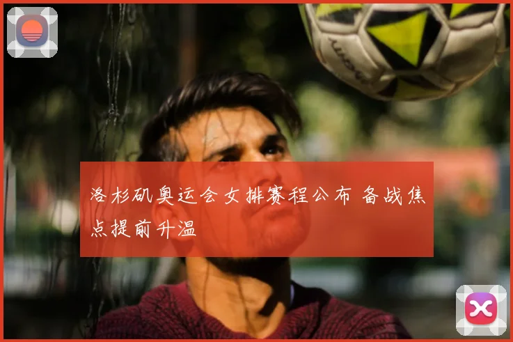 洛杉矶奥运会女排赛程公布 备战焦点提前升温