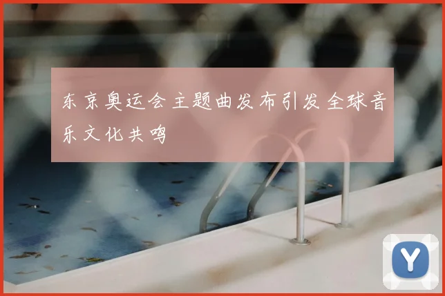 东京奥运会主题曲发布引发全球音乐文化共鸣