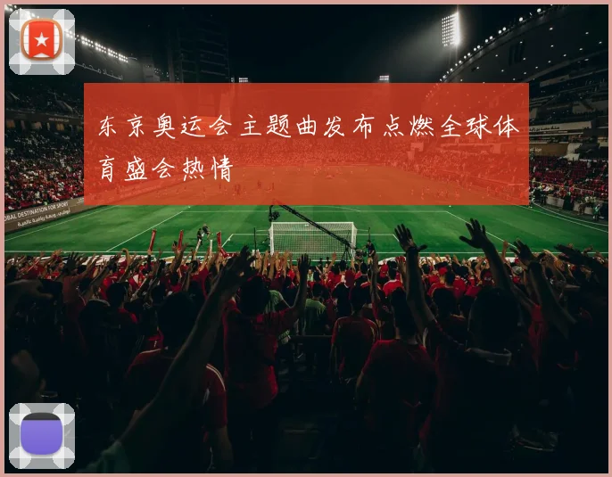 东京奥运会主题曲发布点燃全球体育盛会热情