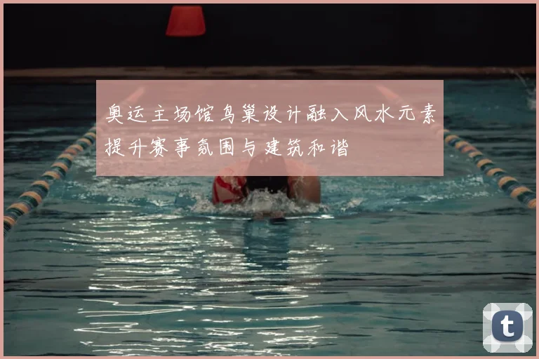 奥运主场馆鸟巢设计融入风水元素提升赛事氛围与建筑和谐
