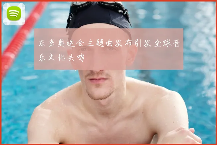 东京奥运会主题曲发布引发全球音乐文化共鸣