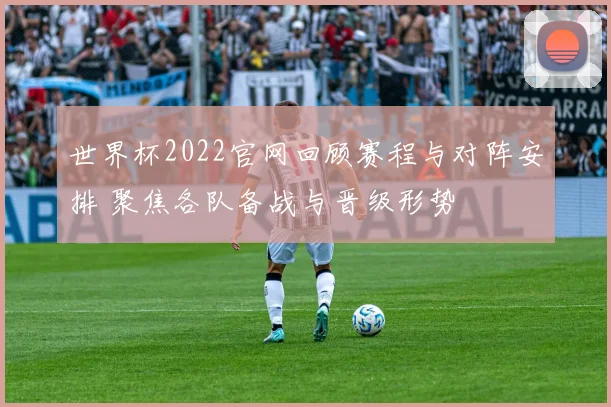 世界杯2022官网回顾赛程与对阵安排 聚焦各队备战与晋级形势