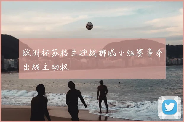 欧洲杯苏格兰迎战挪威小组赛争夺出线主动权