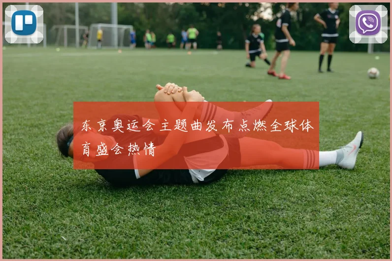 东京奥运会主题曲发布点燃全球体育盛会热情