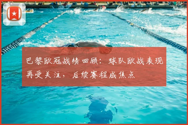 巴黎欧冠战绩回顾：球队欧战表现再受关注，后续赛程成焦点