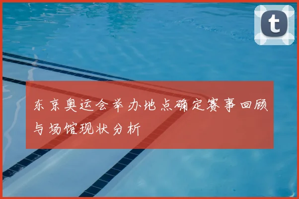 东京奥运会举办地点确定赛事回顾与场馆现状分析