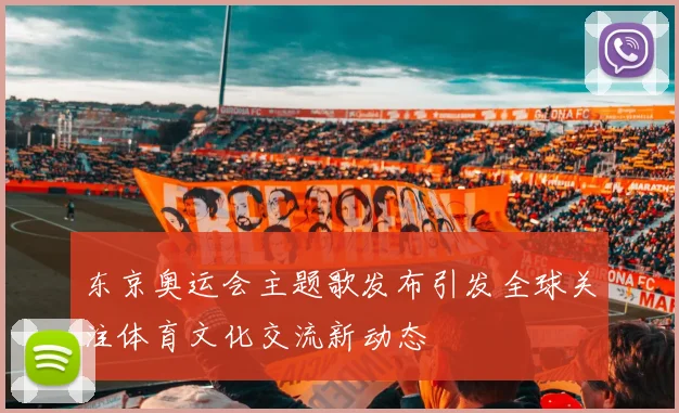 东京奥运会主题歌发布引发全球关注体育文化交流新动态