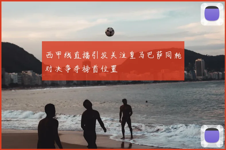 西甲线直播引发关注皇马巴萨同轮对决争夺榜首位置
