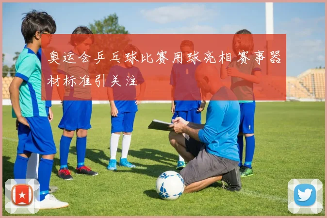 奥运会乒乓球比赛用球亮相 赛事器材标准引关注