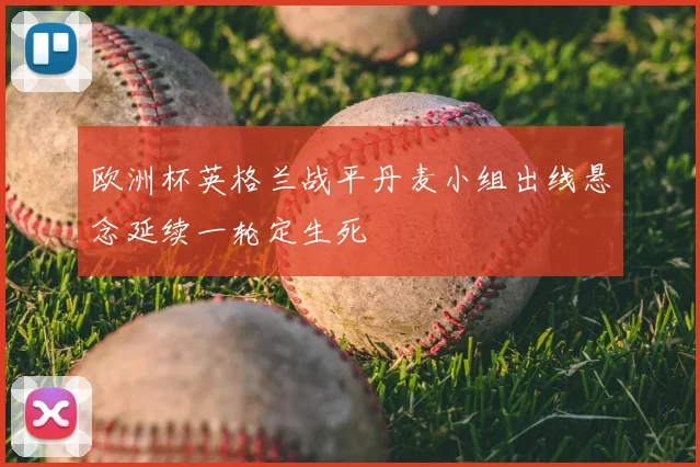 欧洲杯英格兰战平丹麦小组出线悬念延续一轮定生死