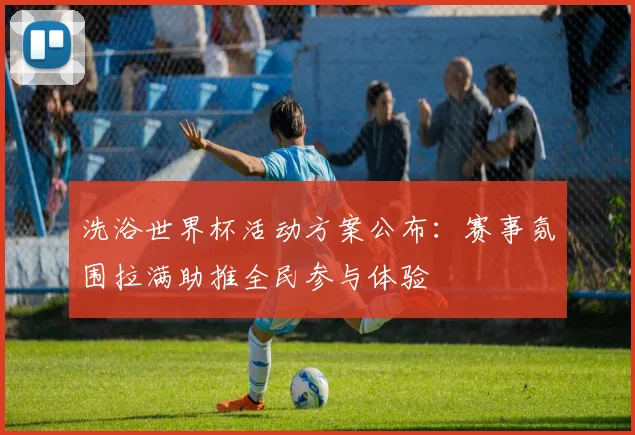 洗浴世界杯活动方案公布：赛事氛围拉满助推全民参与体验