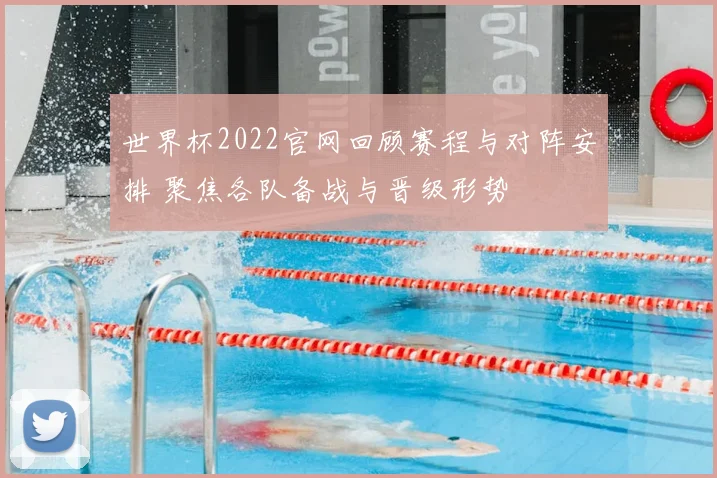 世界杯2022官网回顾赛程与对阵安排 聚焦各队备战与晋级形势