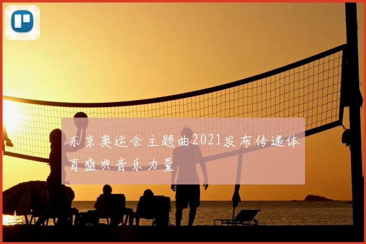 东京奥运会主题曲2021发布传递体育盛典音乐力量