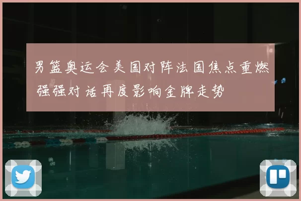 男篮奥运会美国对阵法国焦点重燃 强强对话再度影响金牌走势