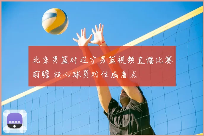 北京男篮对辽宁男篮视频直播比赛前瞻 核心球员对位成看点