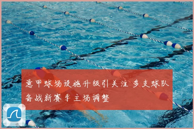 意甲球场设施升级引关注 多支球队备战新赛季主场调整