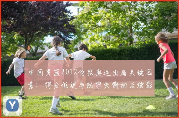 中国男篮2012伦敦奥运出局关键因素：得分低迷与防守失衡的后续影响