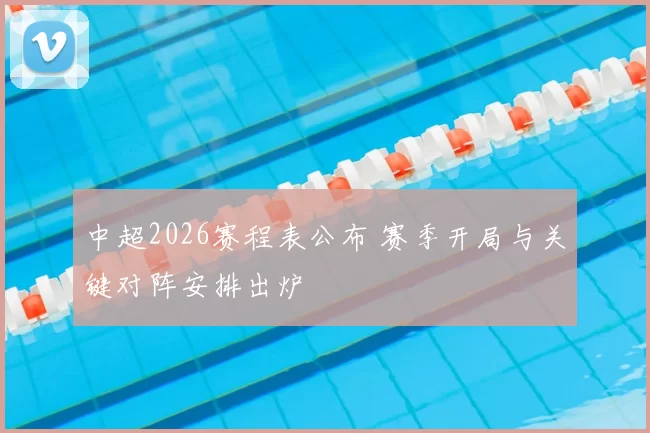 中超2026赛程表公布 赛季开局与关键对阵安排出炉