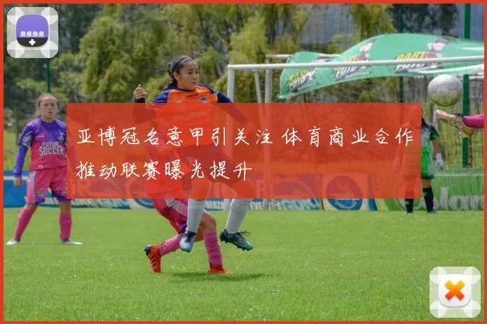 亚博冠名意甲引关注 体育商业合作推动联赛曝光提升