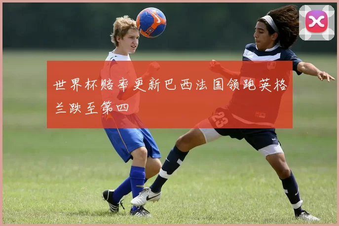 世界杯赔率更新巴西法国领跑英格兰跌至第四