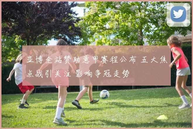 亚博全站赞助意甲赛程公布 五大焦点战引关注 影响争冠走势