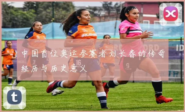 中国首位奥运参赛者刘长春的传奇经历与历史意义