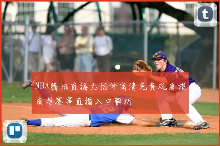 NBA腾讯直播无插件高清免费观看指南与赛事直播入口解析