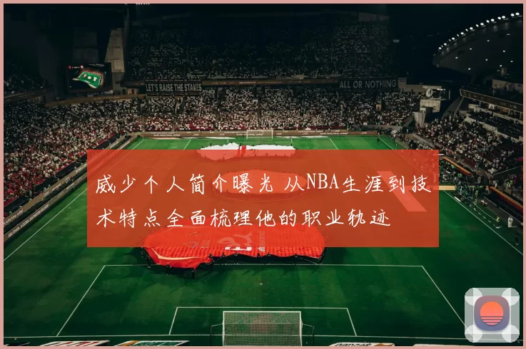 威少个人简介曝光 从NBA生涯到技术特点全面梳理他的职业轨迹