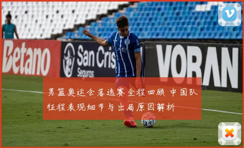 男篮奥运会落选赛全程回顾 中国队征程表现细节与出局原因解析