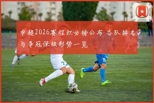 中超2026赛程积分榜公布 各队排名与争冠保级形势一览