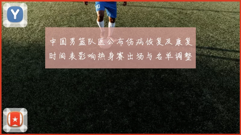 中国男篮队医公布伤病恢复及康复时间表影响热身赛出场与名单调整