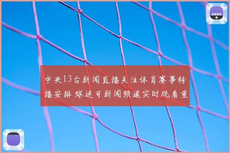 中央13台新闻直播关注体育赛事转播安排 球迷可新闻频道实时观看重点比赛