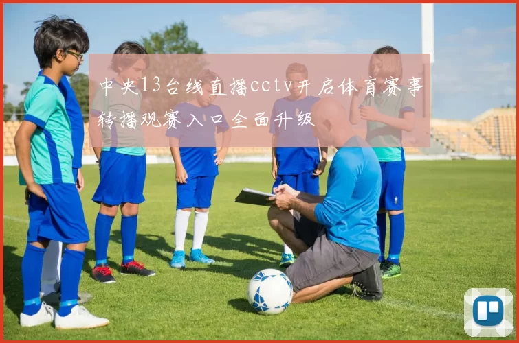 中央13台线直播cctv开启体育赛事转播观赛入口全面升级