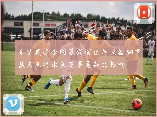 东京奥运会闭幕式演出与交接细节盘点及对未来赛事筹备的影响