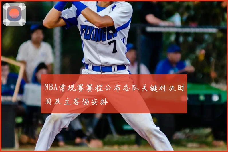 NBA常规赛赛程公布各队关键对决时间及主客场安排