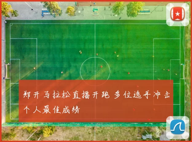 郑开马拉松直播开跑 多位选手冲击个人最佳成绩