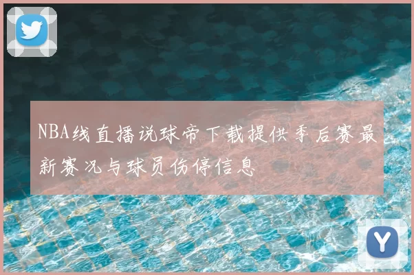 NBA线直播说球帝下载提供季后赛最新赛况与球员伤停信息