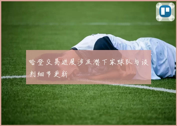 哈登交易进展涉及潜下家球队与谈判细节更新