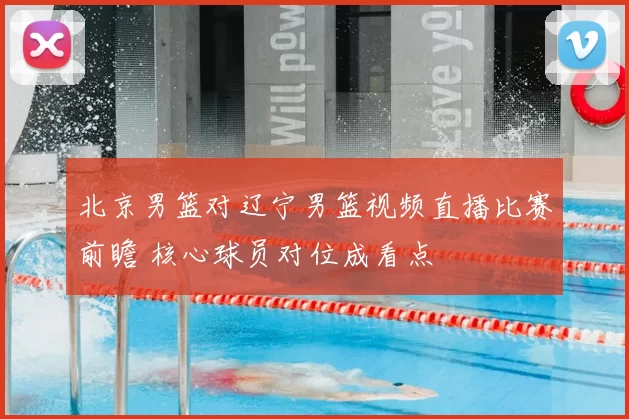 北京男篮对辽宁男篮视频直播比赛前瞻 核心球员对位成看点