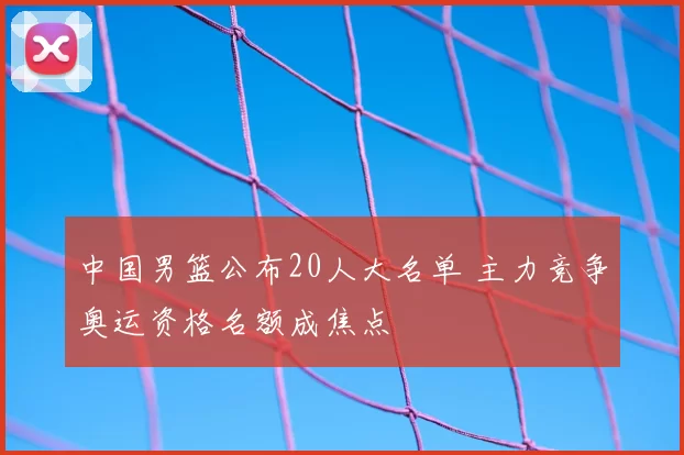 中国男篮公布20人大名单 主力竞争奥运资格名额成焦点