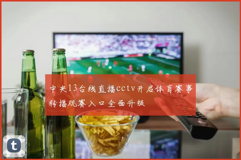 中央13台线直播cctv开启体育赛事转播观赛入口全面升级