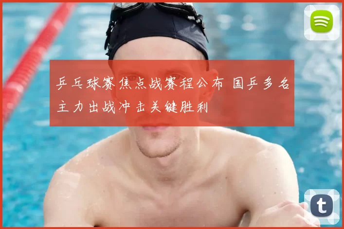 乒乓球赛焦点战赛程公布 国乒多名主力出战冲击关键胜利