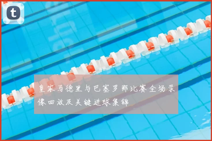 皇家马德里与巴塞罗那比赛全场录像回放及关键进球集锦