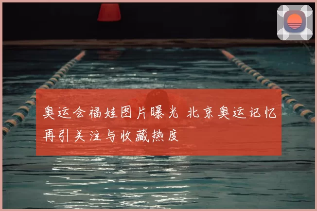 奥运会福娃图片曝光 北京奥运记忆再引关注与收藏热度