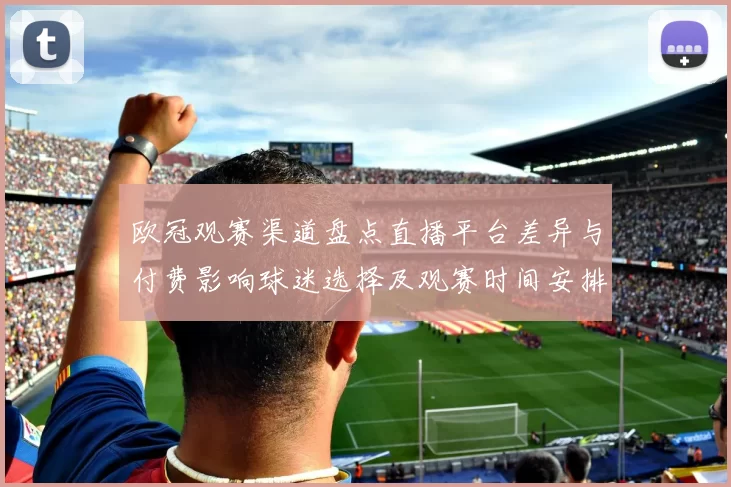 欧冠观赛渠道盘点直播平台差异与付费影响球迷选择及观赛时间安排