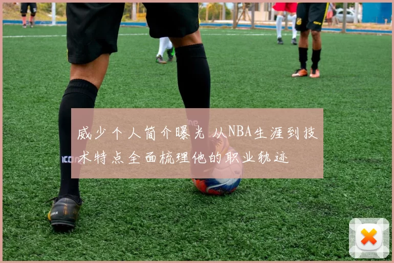 威少个人简介曝光 从NBA生涯到技术特点全面梳理他的职业轨迹