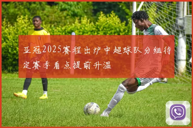 亚冠2025赛程出炉中超球队分组待定赛季看点提前升温